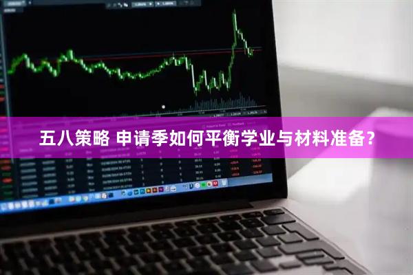 五八策略 申请季如何平衡学业与材料准备？