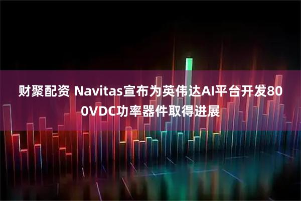 财聚配资 Navitas宣布为英伟达AI平台开发800VDC功率器件取得进展