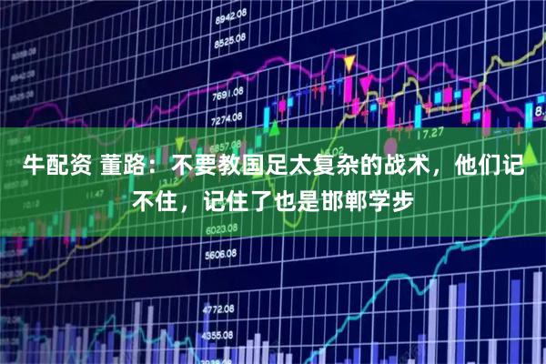 牛配资 董路：不要教国足太复杂的战术，他们记不住，记住了也是邯郸学步