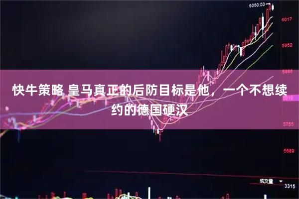 快牛策略 皇马真正的后防目标是他，一个不想续约的德国硬汉