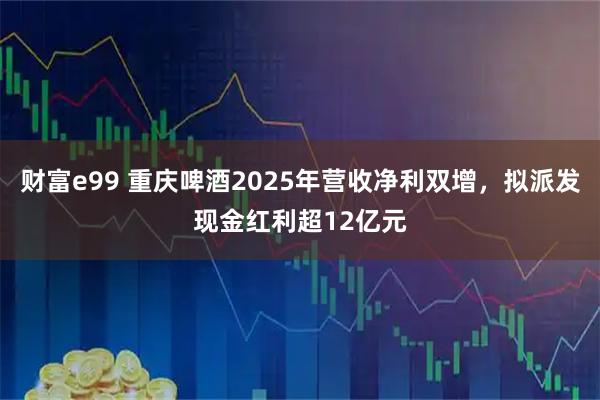 财富e99 重庆啤酒2025年营收净利双增，拟派发现金红利超12亿元