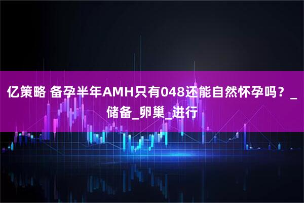 亿策略 备孕半年AMH只有048还能自然怀孕吗？_储备_卵巢_进行