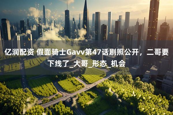 亿润配资 假面骑士Gavv第47话剧照公开，二哥要下线了_大哥_形态_机会