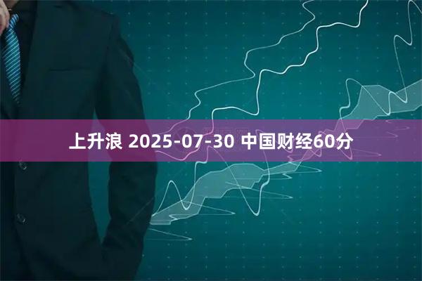 上升浪 2025-07-30 中国财经60分