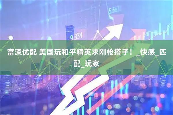富深优配 美国玩和平精英求刚枪搭子！_快感_匹配_玩家