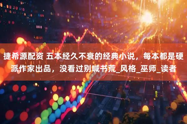 捷希源配资 五本经久不衰的经典小说，每本都是硬派作家出品，没看过别喊书荒_风格_巫师_读者