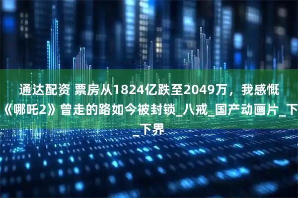 通达配资 票房从1824亿跌至2049万，我感慨：《哪吒2》曾走的路如今被封锁_八戒_国产动画片_下界