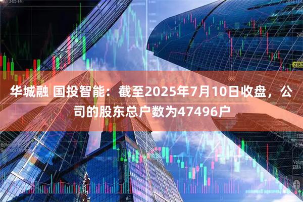 华城融 国投智能：截至2025年7月10日收盘，公司的股东总户数为47496户