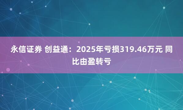 永信证券 创益通：2025年亏损319.46万元 同比由盈转亏