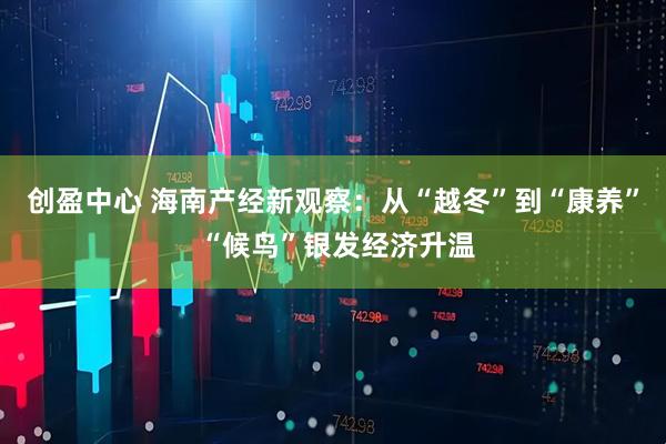 创盈中心 海南产经新观察：从“越冬”到“康养” “候鸟”银发经济升温