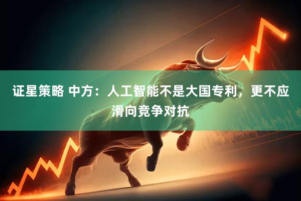 证星策略 中方：人工智能不是大国专利，更不应滑向竞争对抗