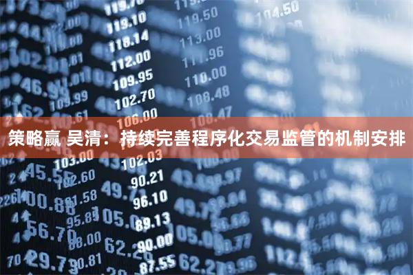 策略赢 吴清：持续完善程序化交易监管的机制安排