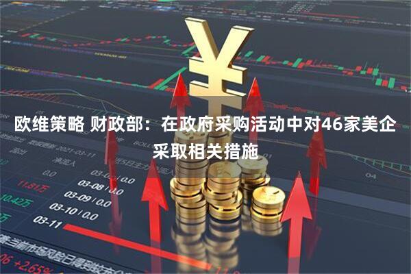 欧维策略 财政部：在政府采购活动中对46家美企采取相关措施