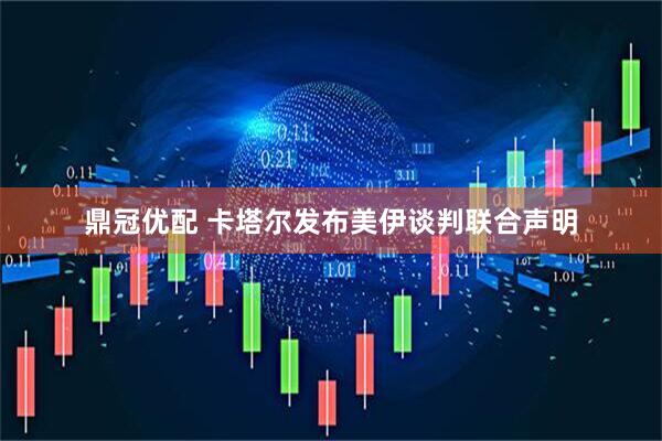 鼎冠优配 卡塔尔发布美伊谈判联合声明