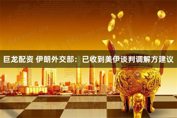 巨龙配资 伊朗外交部：已收到美伊谈判调解方建议