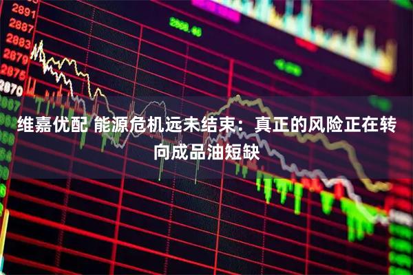 维嘉优配 能源危机远未结束：真正的风险正在转向成品油短缺