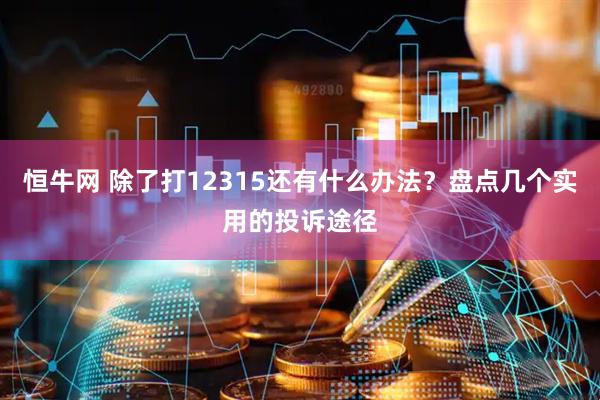 恒牛网 除了打12315还有什么办法？盘点几个实用的投诉途径