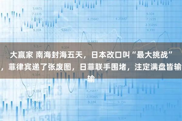 大赢家 南海封海五天，日本改口叫“最大挑战”，菲律宾递了张废图，日菲联手围堵，注定满盘皆输