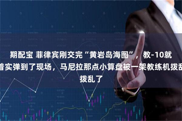 期配宝 菲律宾刚交完“黄岩岛海图”，教-10就挂着实弹到了现场，马尼拉那点小算盘被一架教练机拨乱了
