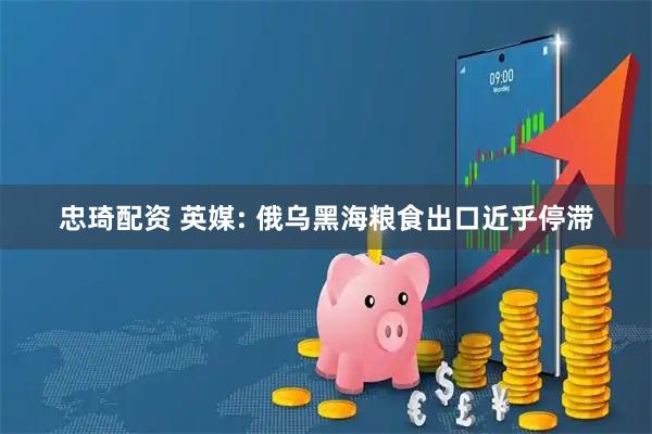 忠琦配资 英媒: 俄乌黑海粮食出口近乎停滞