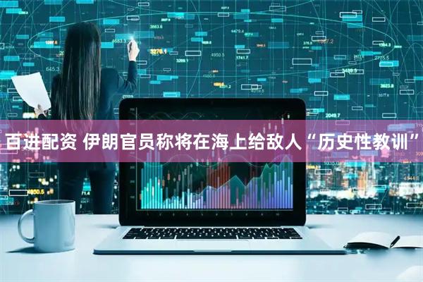 百进配资 伊朗官员称将在海上给敌人“历史性教训”