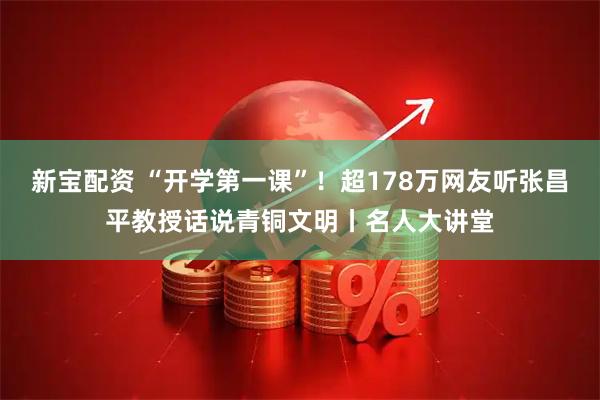 新宝配资 “开学第一课”！超178万网友听张昌平教授话说青铜文明丨名人大讲堂